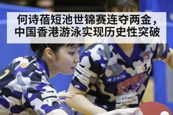 何诗蓓短池世锦赛连夺两金，中国香港游泳实现历史性突破
