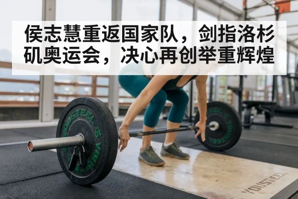 侯志慧重返国家队，剑指洛杉矶奥运会，决心再创举重辉煌