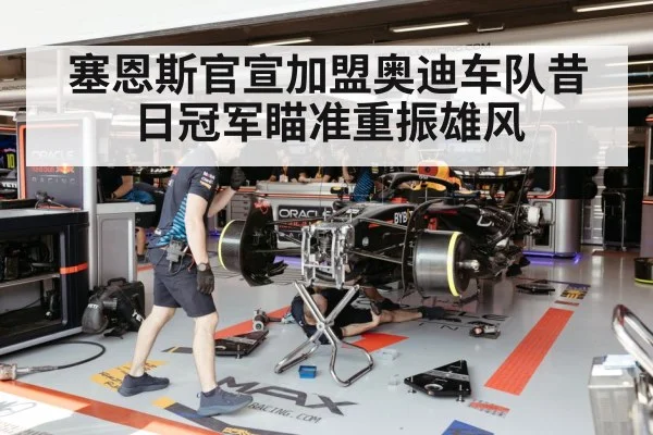 塞恩斯官宣加盟奥迪车队昔日冠军瞄准重振雄风