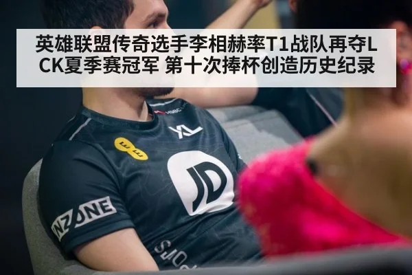 英雄联盟传奇选手李相赫率T1战队再夺LCK夏季赛冠军 第十次捧杯创造历史纪录