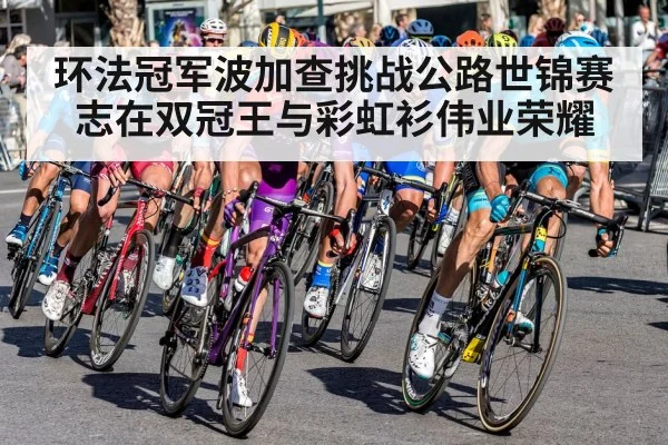 环法冠军波加查挑战公路世锦赛 志在双冠王与彩虹衫伟业荣耀
