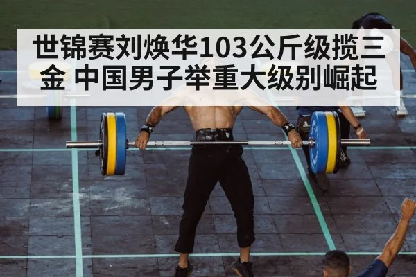 世锦赛刘焕华103公斤级揽三金 中国男子举重大级别崛起