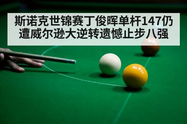 斯诺克世锦赛丁俊晖单杆147仍遭威尔逊大逆转遗憾止步八强