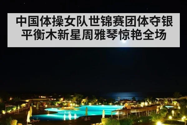 中国体操女队世锦赛团体夺银 平衡木新星周雅琴惊艳全场