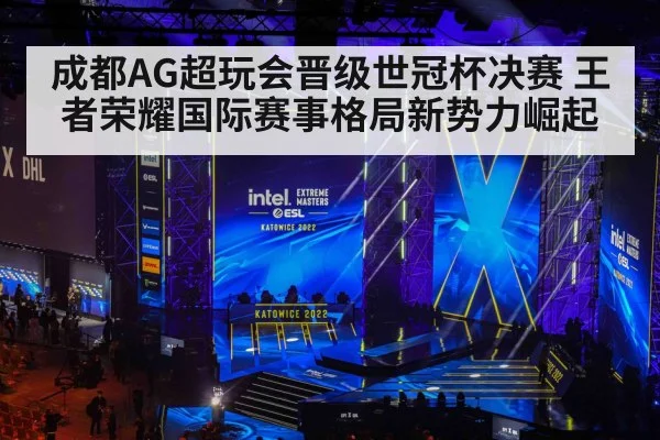 成都AG超玩会晋级世冠杯决赛 王者荣耀国际赛事格局新势力崛起