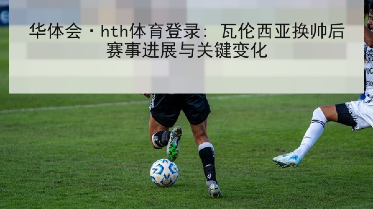 华体会·hth体育登录: 瓦伦西亚换帅后赛事进展与关键变化