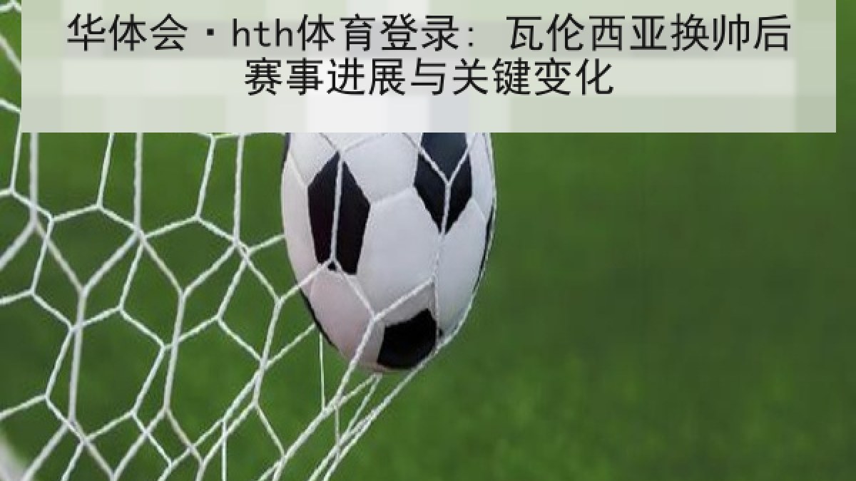 华体会·hth体育登录: 瓦伦西亚换帅后赛事进展与关键变化