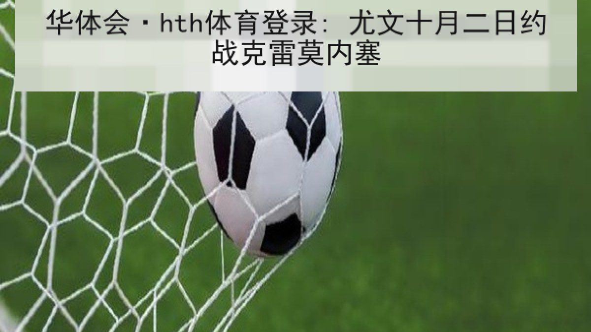 华体会·hth体育登录: 尤文十月二日约战克雷莫内塞