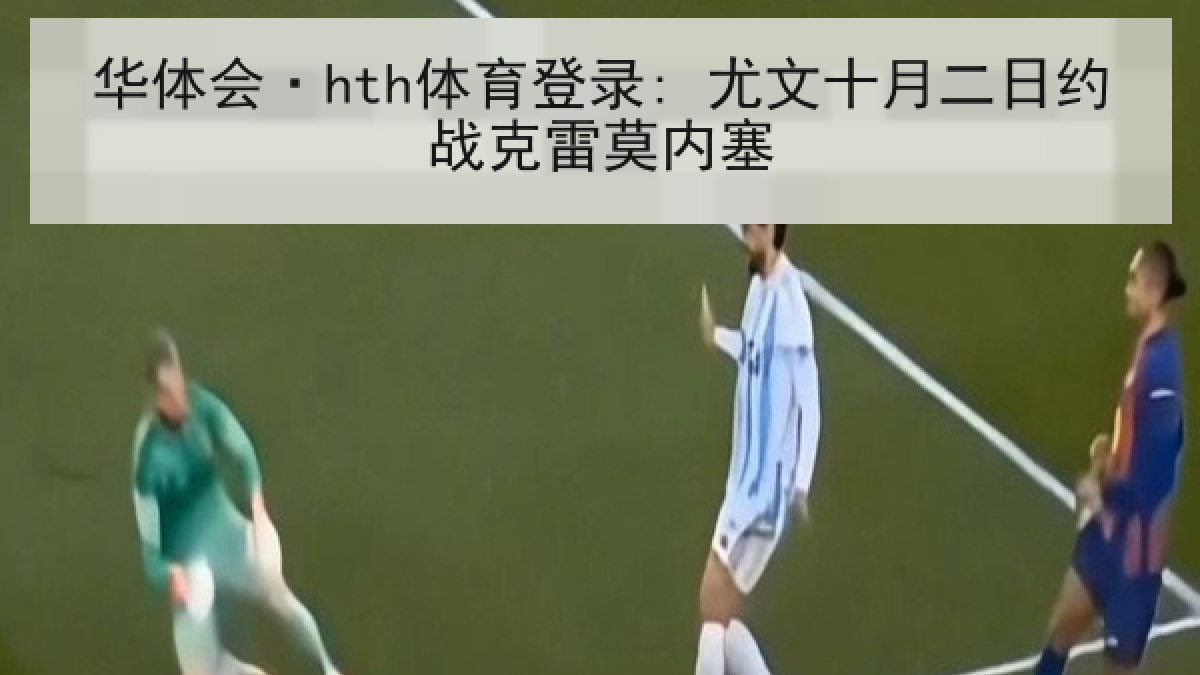 华体会·hth体育登录: 尤文十月二日约战克雷莫内塞